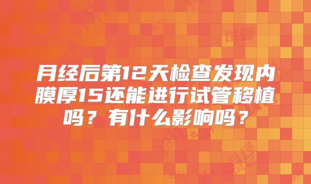 月经后第12天检查发现内膜厚15还能进行试管移植吗?有什么影响吗?