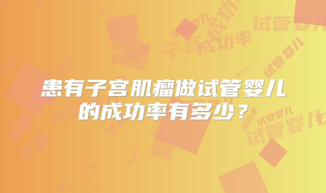 患有子宫肌瘤做试管婴儿的成功率有多少?