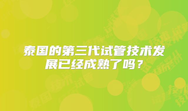 泰国的第三代试管技术发展已经成熟了吗？