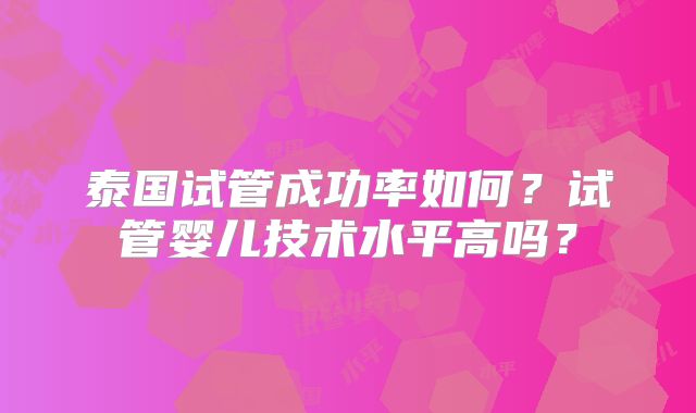 泰国试管成功率如何？试管婴儿技术水平高吗？