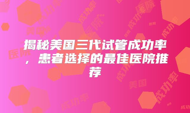 揭秘美国三代试管成功率，患者选择的最佳医院推荐