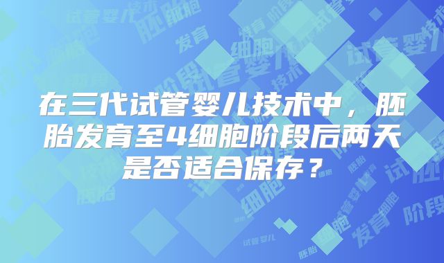 在三代试管婴儿技术中，胚胎发育至4细胞阶段后两天是否适合保存？