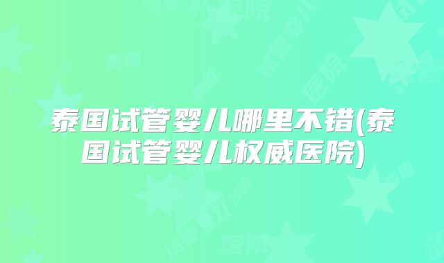 泰国试管婴儿哪里不错(泰国试管婴儿权威医院)