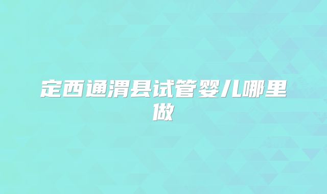 定西通渭县试管婴儿哪里做
