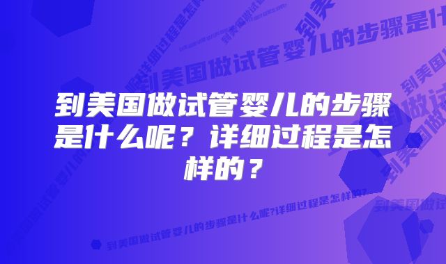 到美国做试管婴儿的步骤是什么呢?详细过程是怎样的?