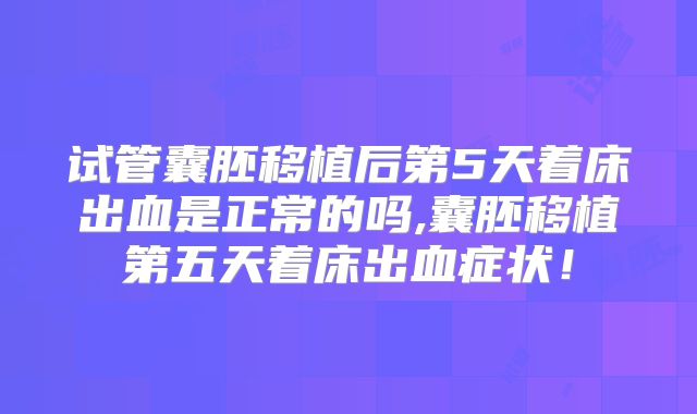 试管囊胚移植后第5天着床出血是正常的吗,囊胚移植第五天着床出血症状！