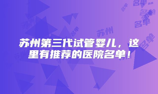 苏州第三代试管婴儿,这里有推荐的医院名单!