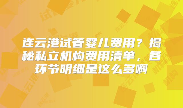 连云港试管婴儿费用?揭秘私立机构费用清单,各环节明细是这么多啊