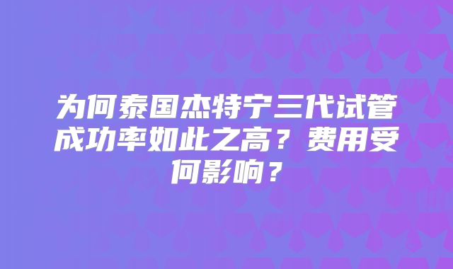 为何泰国杰特宁三代试管成功率如此之高？费用受何影响？