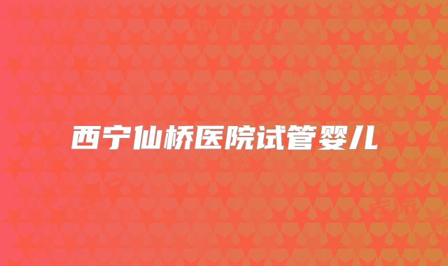 西宁仙桥医院试管婴儿