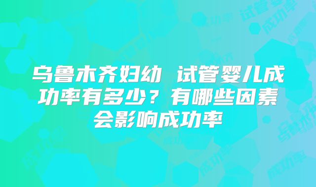 乌鲁木齐妇幼 试管婴儿成功率有多少？有哪些因素会影响成功率