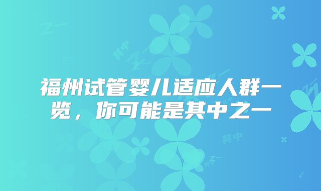 福州试管婴儿适应人群一览，你可能是其中之一
