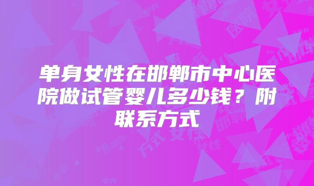 单身女性在邯郸市中心医院做试管婴儿多少钱？附联系方式