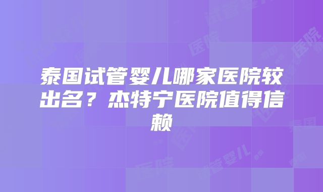 泰国试管婴儿哪家医院较出名？杰特宁医院值得信赖