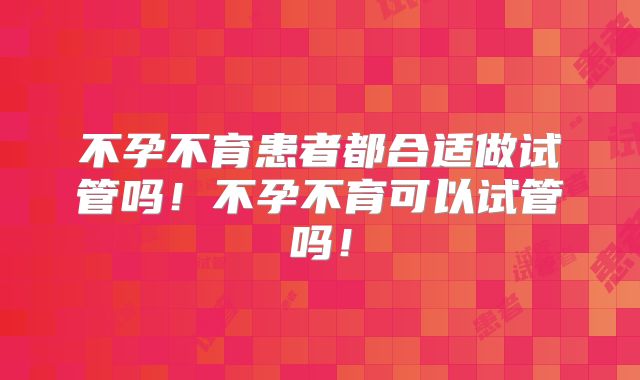不孕不育患者都合适做试管吗！不孕不育可以试管吗！