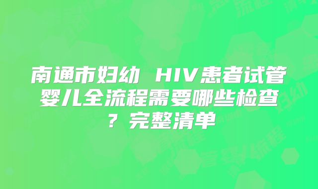 南通市妇幼 HIV患者试管婴儿全流程需要哪些检查？完整清单