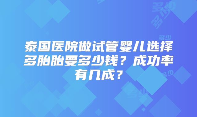 泰国医院做试管婴儿选择多胎胎要多少钱?成功率有几成?