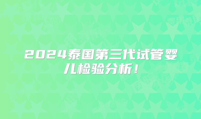 2024泰国第三代试管婴儿检验分析!