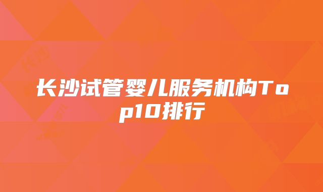长沙试管婴儿服务机构Top10排行