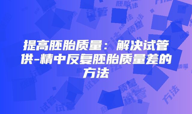 提高胚胎质量：解决试管供-精中反复胚胎质量差的方法