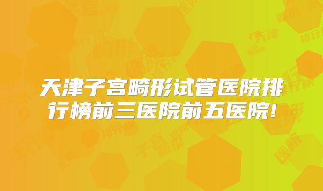 天津子宫畸形试管医院排行榜前三医院前五医院!