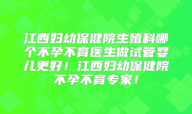 江西妇幼保健院生殖科哪个不孕不育医生做试管婴儿更好！江西妇幼保健院不孕不育专家！