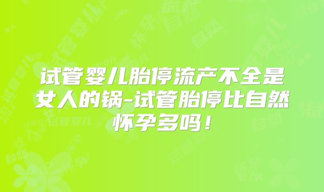 试管婴儿胎停流产不全是女人的锅-试管胎停比自然怀孕多吗！