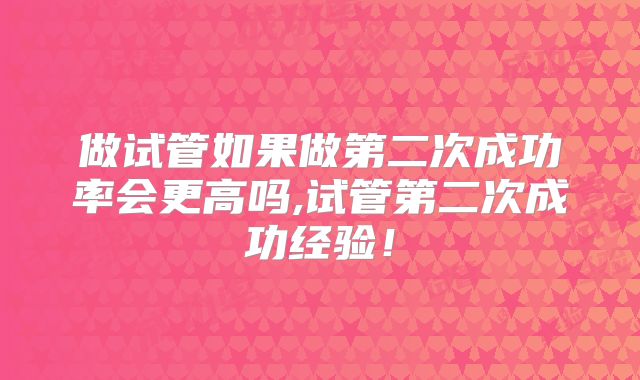做试管如果做第二次成功率会更高吗,试管第二次成功经验！