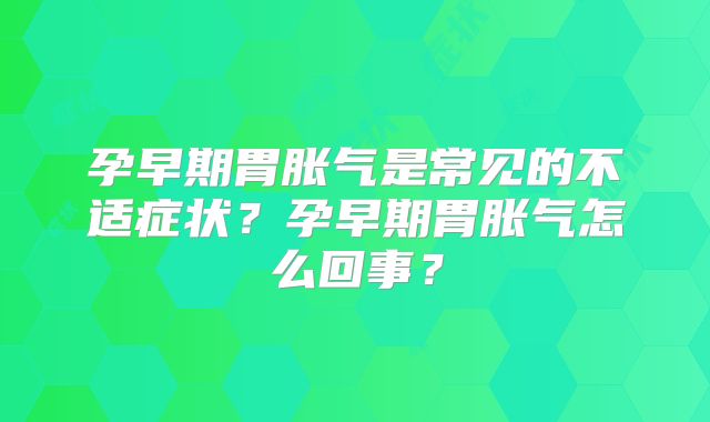 孕早期胃胀气是常见的不适症状?孕早期胃胀气怎么回事?