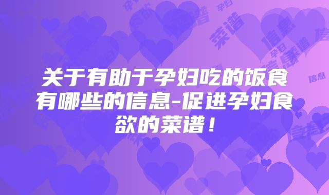 关于有助于孕妇吃的饭食有哪些的信息-促进孕妇食欲的菜谱！