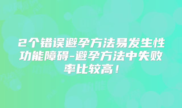 2个错误避孕方法易发生性功能障碍-避孕方法中失败率比较高！