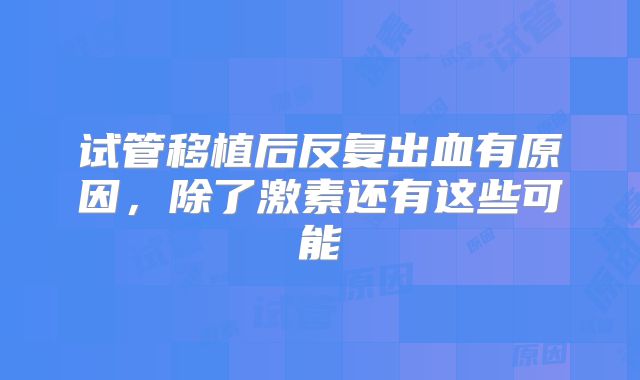 试管移植后反复出血有原因，除了激素还有这些可能