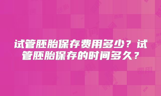 试管胚胎保存费用多少?试管胚胎保存的时间多久?