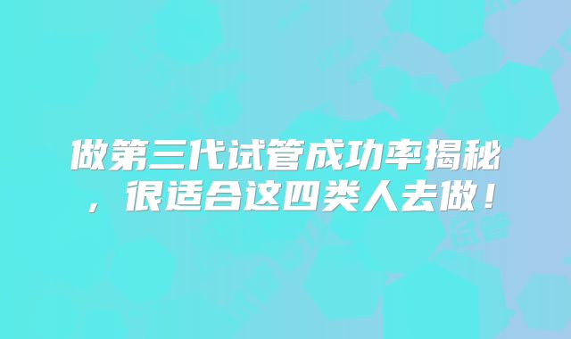 做第三代试管成功率揭秘，很适合这四类人去做！