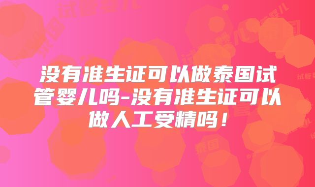 没有准生证可以做泰国试管婴儿吗-没有准生证可以做人工受精吗！