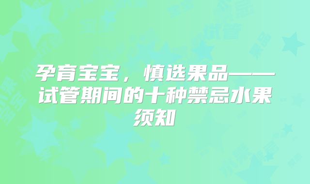 孕育宝宝，慎选果品——试管期间的十种禁忌水果须知