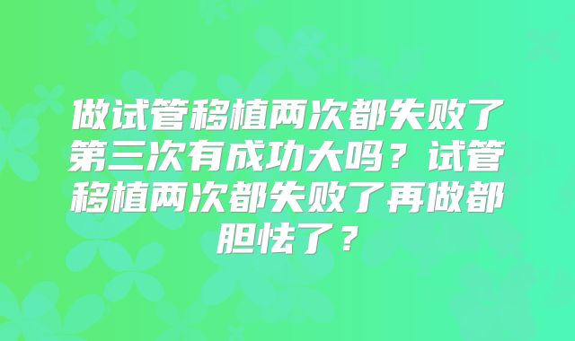 做试管移植两次都失败了第三次有成功大吗？试管移植两次都失败了再做都胆怯了？