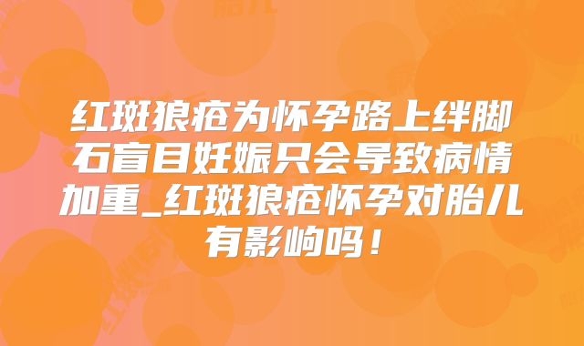 红斑狼疮为怀孕路上绊脚石盲目妊娠只会导致病情加重_红斑狼疮怀孕对胎儿有影岣吗!