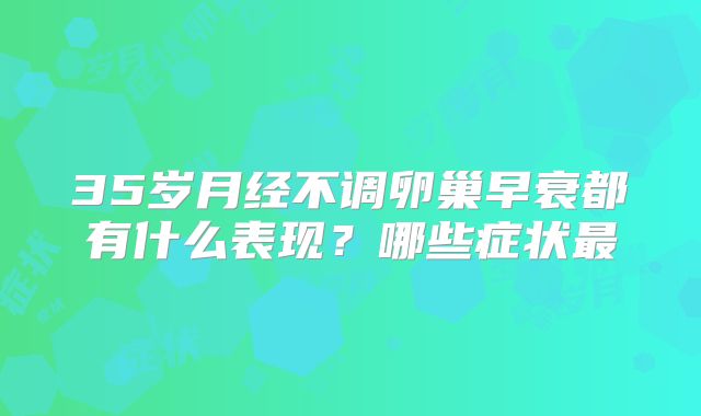 35岁月经不调卵巢早衰都有什么表现？哪些症状最