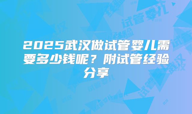 2025武汉做试管婴儿需要多少钱呢?附试管经验分享