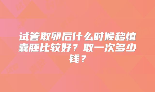 试管取卵后什么时候移植囊胚比较好？取一次多少钱？