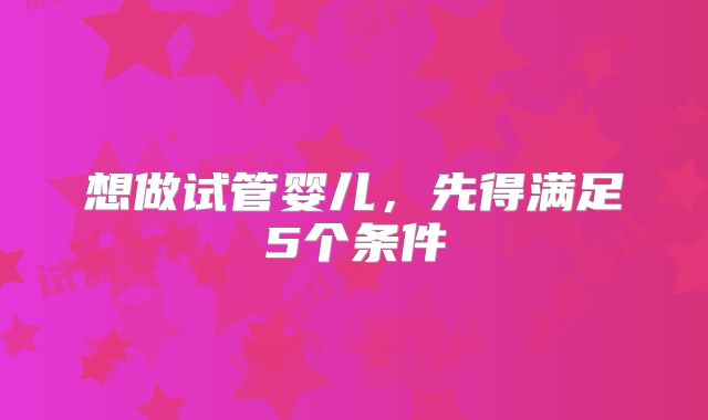 想做试管婴儿，先得满足5个条件