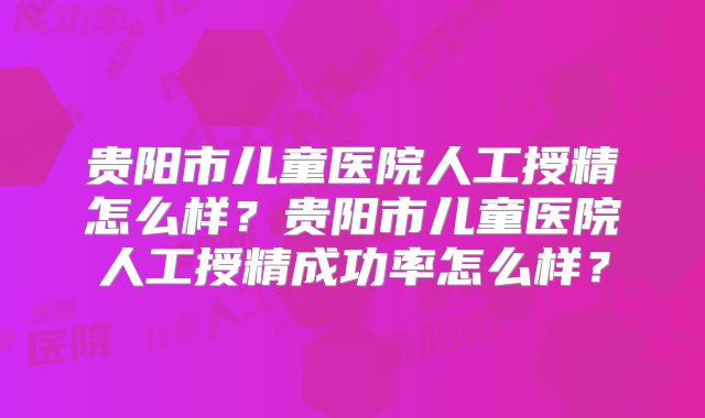 贵阳市儿童医院人工授精怎么样？贵阳市儿童医院人工授精成功率怎么样？