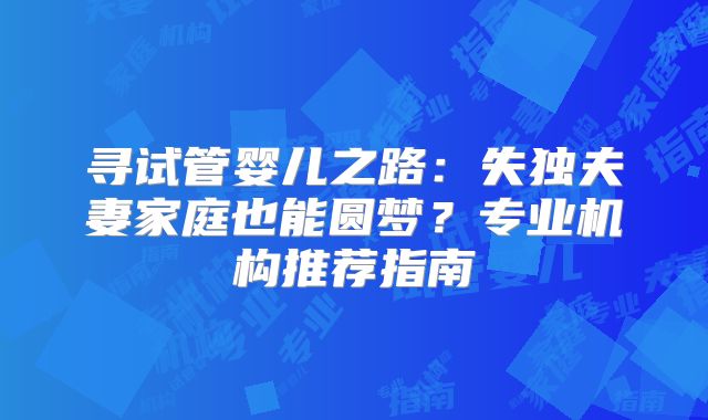 寻试管婴儿之路:失独夫妻家庭也能圆梦?专业机构推荐指南