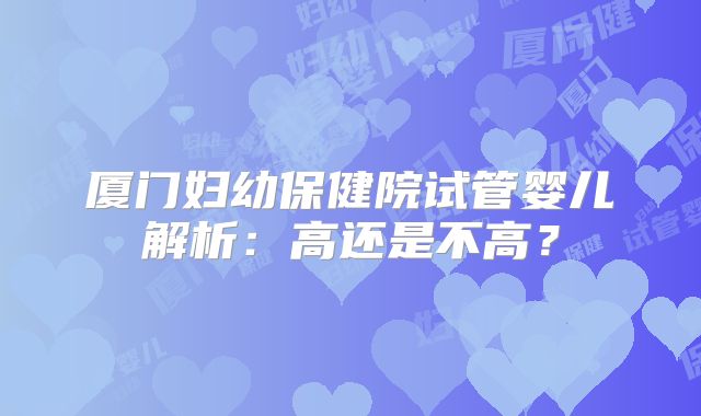 厦门妇幼保健院试管婴儿解析：高还是不高？