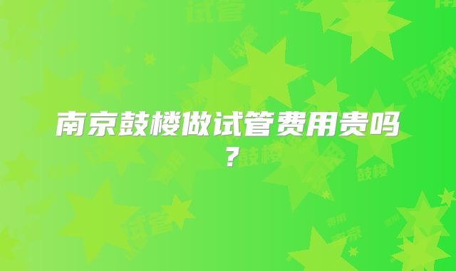 南京鼓楼做试管费用贵吗？