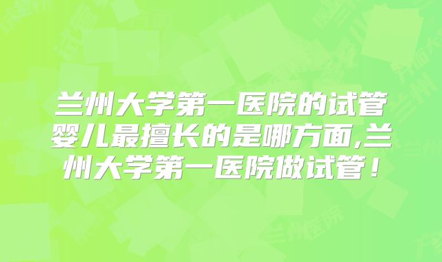 兰州大学第一医院的试管婴儿最擅长的是哪方面,兰州大学第一医院做试管!