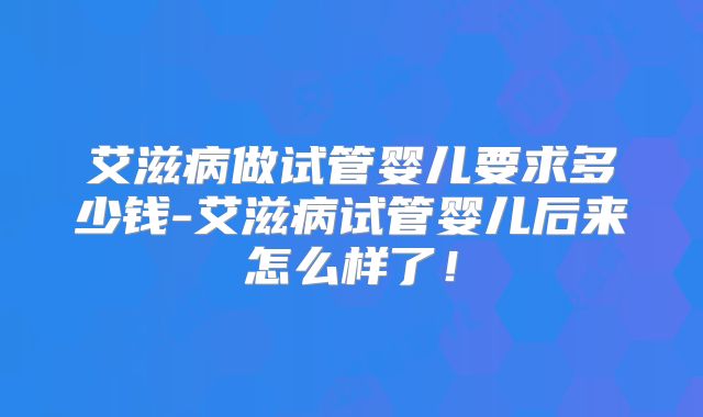 艾滋病做试管婴儿要求多少钱-艾滋病试管婴儿后来怎么样了！