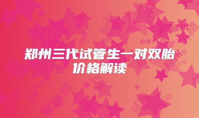 郑州三代试管生一对双胎价格解读