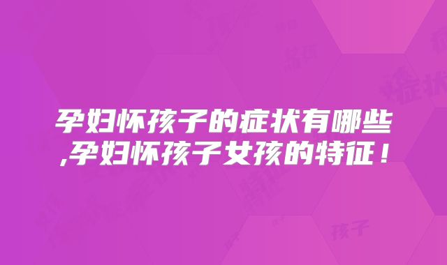 孕妇怀孩子的症状有哪些,孕妇怀孩子女孩的特征!